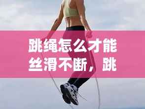 跳绳怎么才能丝滑不断,跳绳怎么跳的 不累