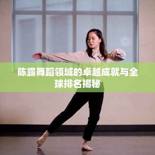 陈露舞蹈领域的卓越成就与全球排名揭秘
