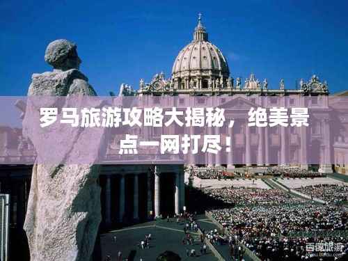 罗马旅游攻略大揭秘,绝美景点一网打尽!